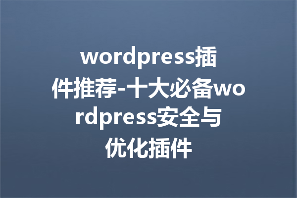 wordpress插件推荐-十大必备wordpress安全与优化插件