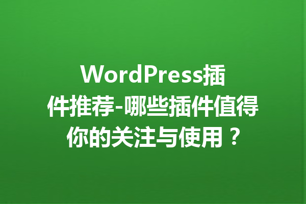 WordPress插件推荐-哪些插件值得你的关注与使用？