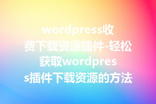 wordpress收费下载资源插件-轻松获取wordpress插件下载资源的方法