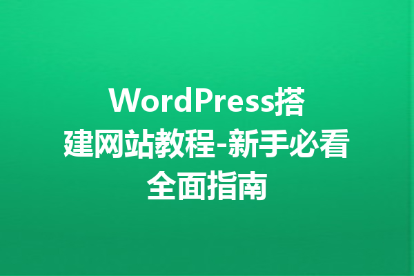 WordPress搭建网站教程-新手必看全面指南