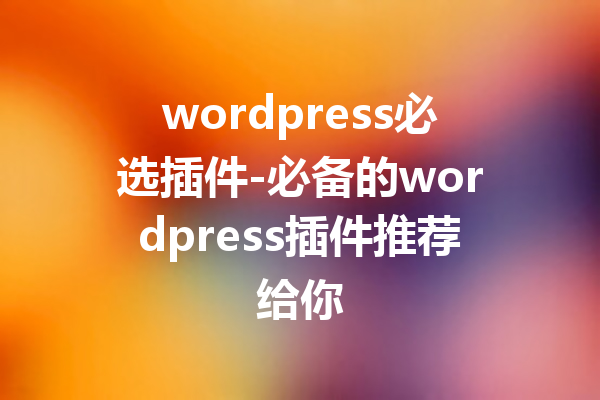 wordpress必选插件-必备的wordpress插件推荐给你