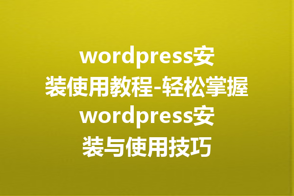 wordpress安装使用教程-轻松掌握wordpress安装与使用技巧