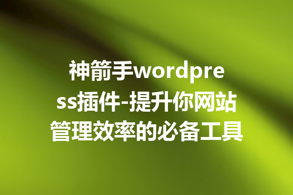 神箭手wordpress插件-提升你网站管理效率的必备工具