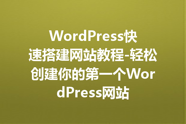 WordPress快速搭建网站教程-轻松创建你的第一个WordPress网站