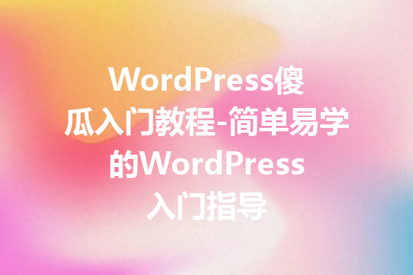 WordPress傻瓜入门教程-简单易学的WordPress入门指导