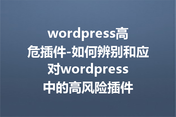 wordpress高危插件-如何辨别和应对wordpress中的高风险插件