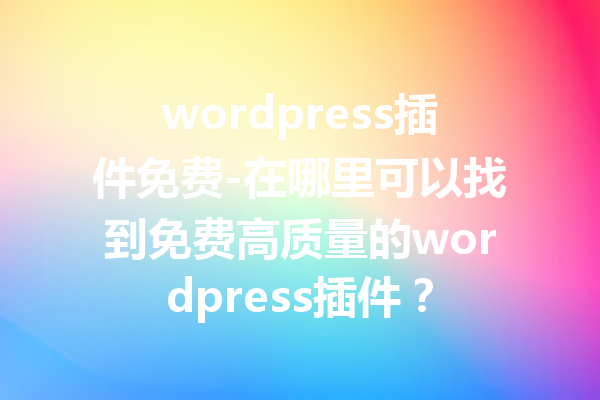 wordpress插件免费-在哪里可以找到免费高质量的wordpress插件？