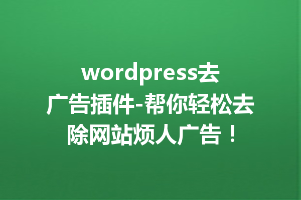 wordpress去广告插件-帮你轻松去除网站烦人广告！