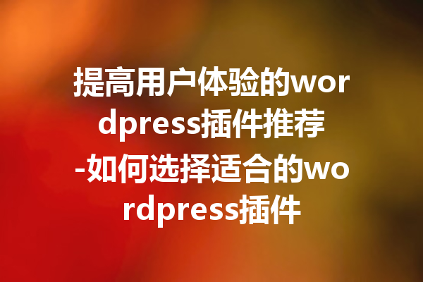 提高用户体验的wordpress插件推荐-如何选择适合的wordpress插件