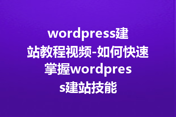 wordpress建站教程视频-如何快速掌握wordpress建站技能