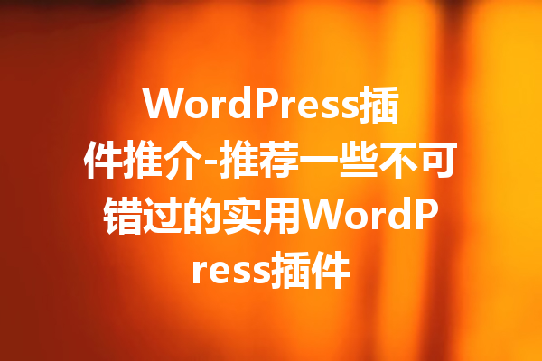 WordPress插件推介-推荐一些不可错过的实用WordPress插件