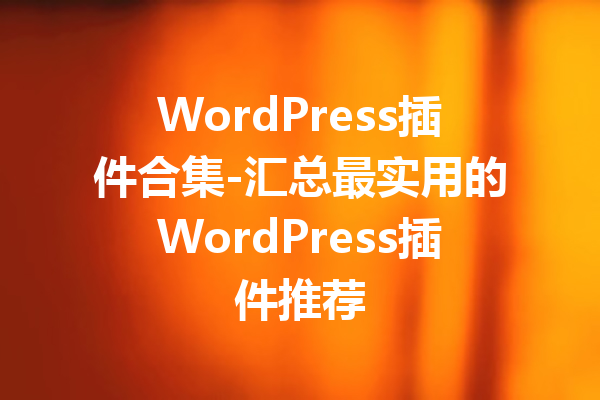 WordPress插件合集-汇总最实用的WordPress插件推荐