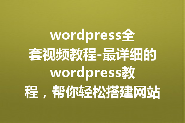 wordpress全套视频教程-最详细的wordpress教程，帮你轻松搭建网站