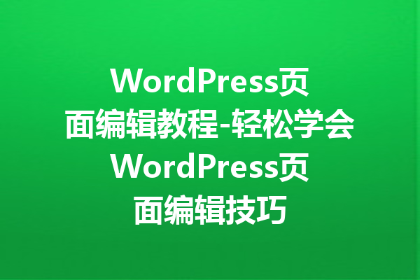 WordPress页面编辑教程-轻松学会WordPress页面编辑技巧