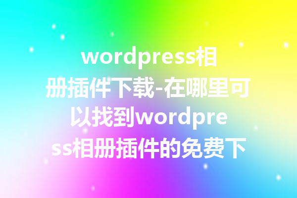 wordpress相册插件下载-在哪里可以找到wordpress相册插件的免费下载？