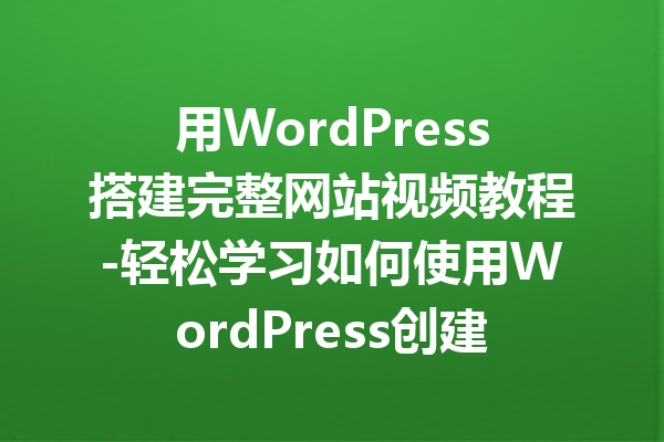 用WordPress搭建完整网站视频教程-轻松学习如何使用WordPress创建你的网站