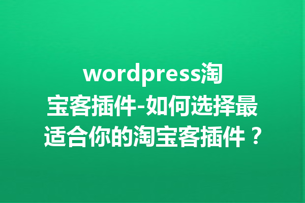 wordpress淘宝客插件-如何选择最适合你的淘宝客插件？