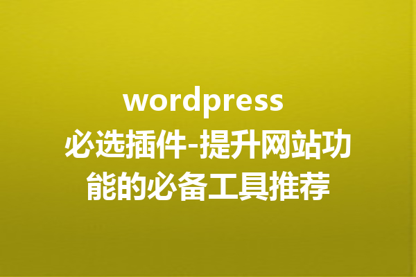 wordpress 必选插件-提升网站功能的必备工具推荐