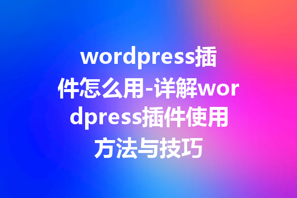 wordpress插件怎么用-详解wordpress插件使用方法与技巧