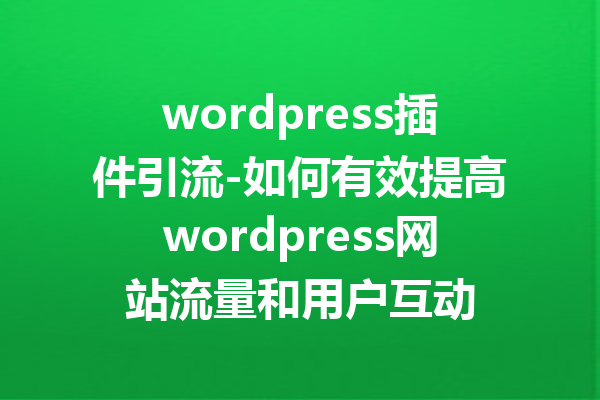 wordpress插件引流-如何有效提高wordpress网站流量和用户互动