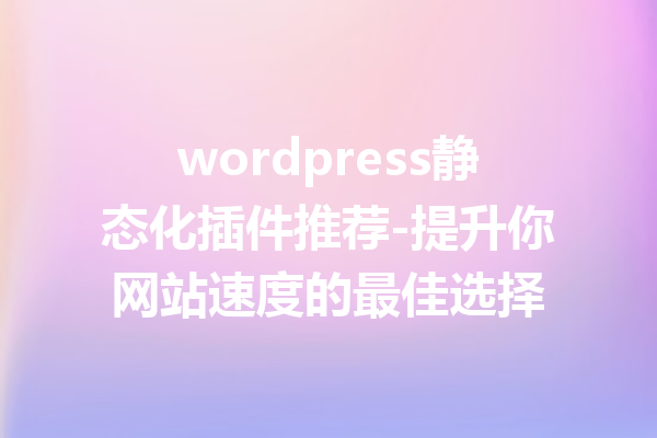 wordpress静态化插件推荐-提升你网站速度的最佳选择