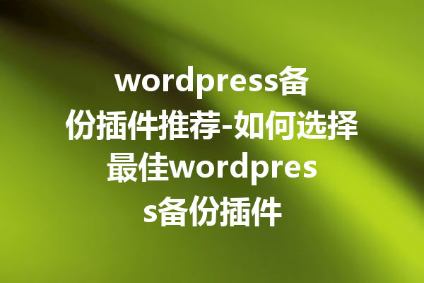 wordpress备份插件推荐-如何选择最佳wordpress备份插件