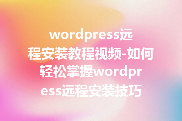 wordpress远程安装教程视频-如何轻松掌握wordpress远程安装技巧