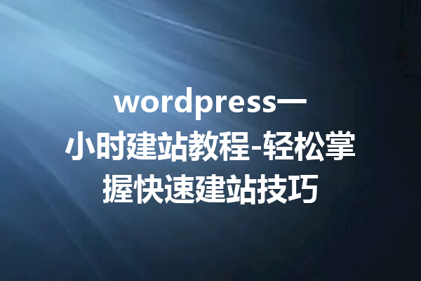 wordpress一小时建站教程-轻松掌握快速建站技巧