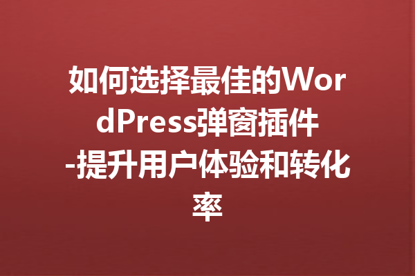 如何选择最佳的WordPress弹窗插件-提升用户体验和转化率