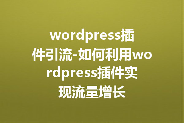 wordpress插件引流-如何利用wordpress插件实现流量增长