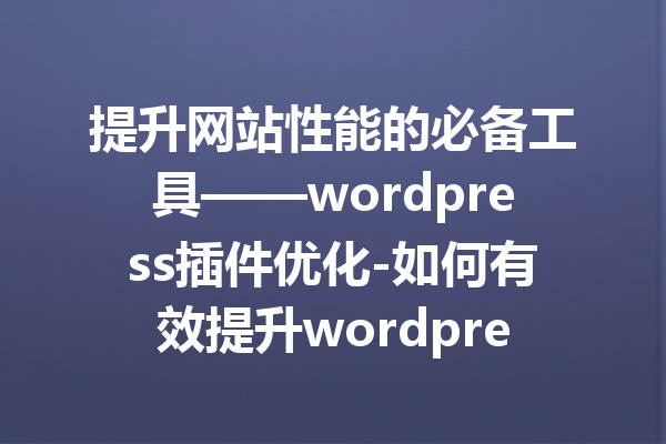 提升网站性能的必备工具——wordpress插件优化-如何有效提升wordpress网站的加载速度