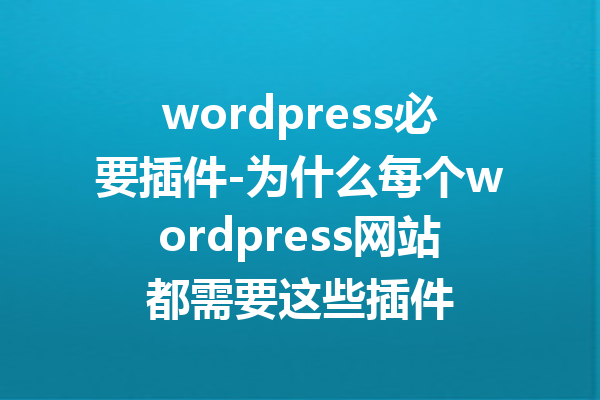 wordpress必要插件-为什么每个wordpress网站都需要这些插件