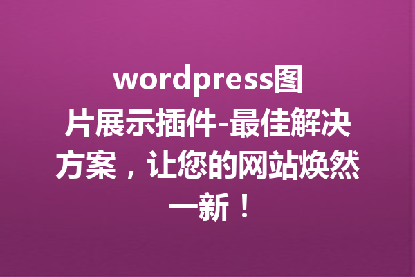 wordpress图片展示插件-最佳解决方案，让您的网站焕然一新！