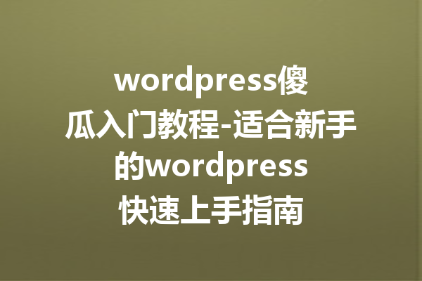 wordpress傻瓜入门教程-适合新手的wordpress快速上手指南