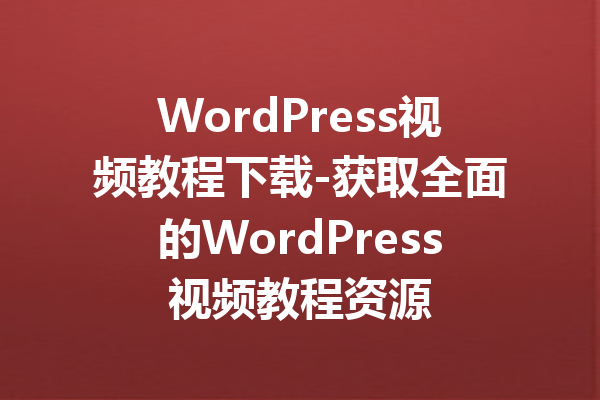 WordPress视频教程下载-获取全面的WordPress视频教程资源