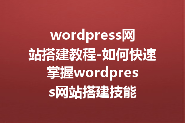 wordpress网站搭建教程-如何快速掌握wordpress网站搭建技能