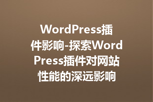 WordPress插件影响-探索WordPress插件对网站性能的深远影响