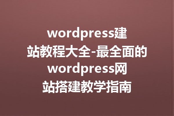 wordpress建站教程大全-最全面的wordpress网站搭建教学指南