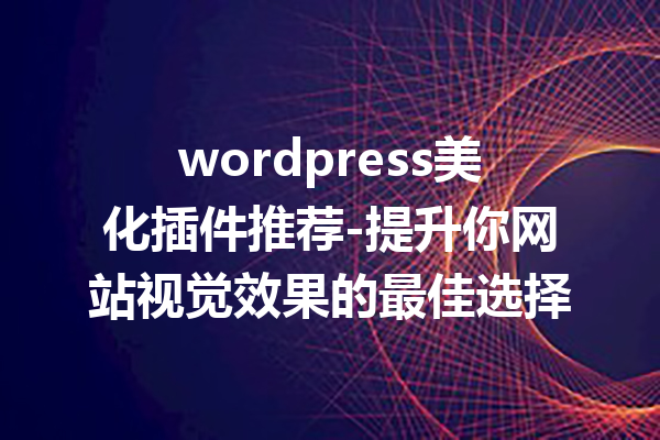 wordpress美化插件推荐-提升你网站视觉效果的最佳选择