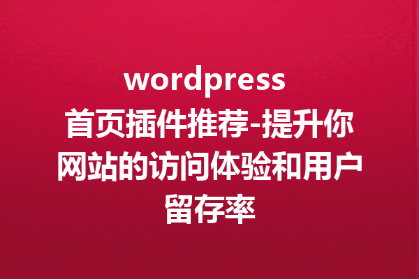 wordpress 首页插件推荐-提升你网站的访问体验和用户留存率