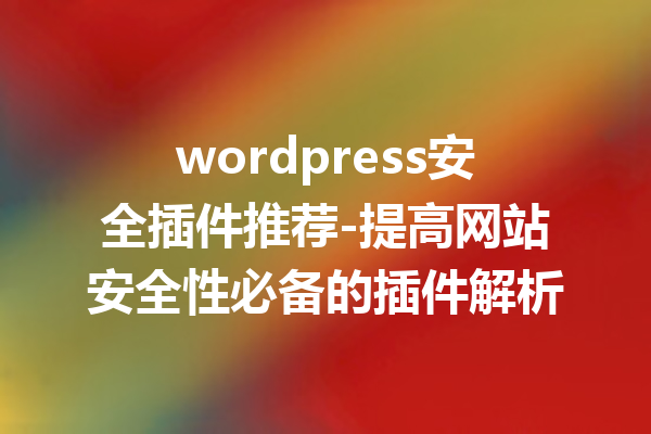 wordpress安全插件推荐-提高网站安全性必备的插件解析