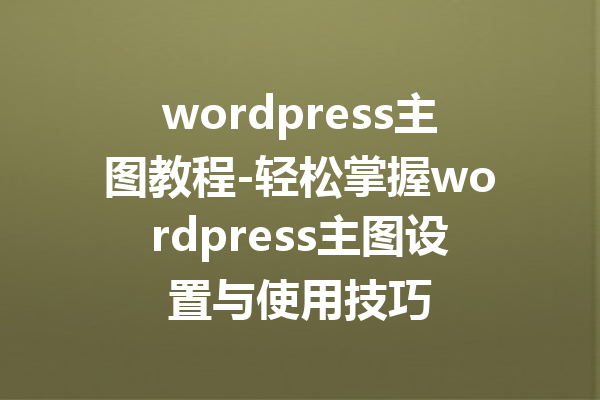 wordpress主图教程-轻松掌握wordpress主图设置与使用技巧