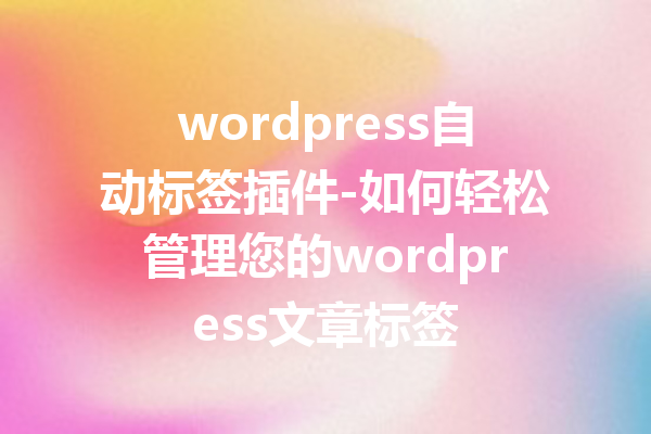 wordpress自动标签插件-如何轻松管理您的wordpress文章标签