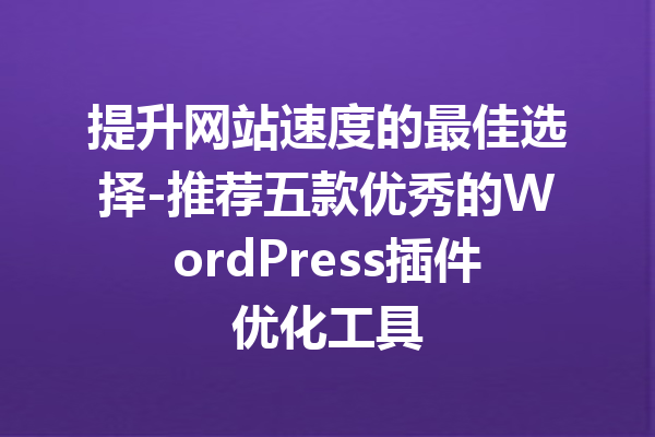 提升网站速度的最佳选择-推荐五款优秀的WordPress插件优化工具