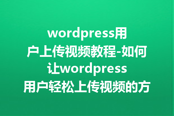 wordpress用户上传视频教程-如何让wordpress用户轻松上传视频的方法