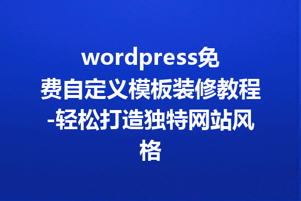 wordpress免费自定义模板装修教程-轻松打造独特网站风格