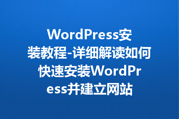 WordPress安装教程-详细解读如何快速安装WordPress并建立网站