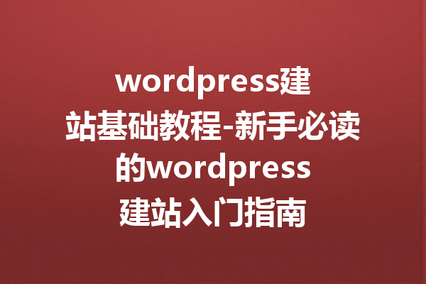 wordpress建站基础教程-新手必读的wordpress建站入门指南