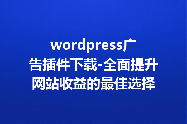 wordpress广告插件下载-全面提升网站收益的最佳选择