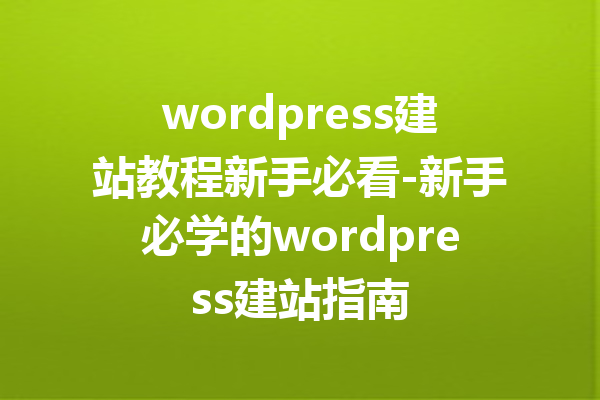 wordpress建站教程新手必看-新手必学的wordpress建站指南